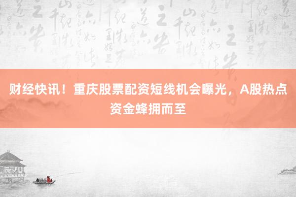 财经快讯！重庆股票配资短线机会曝光，A股热点资金蜂拥而至