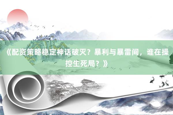 《配资策略稳定神话破灭？暴利与暴雷间，谁在操控生死局？》