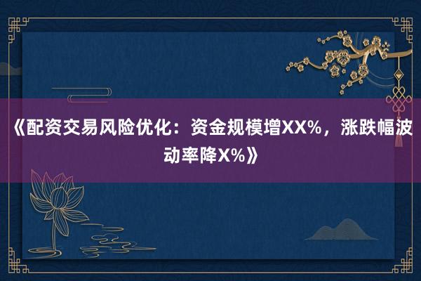 《配资交易风险优化：资金规模增XX%，涨跌幅波动率降X%》