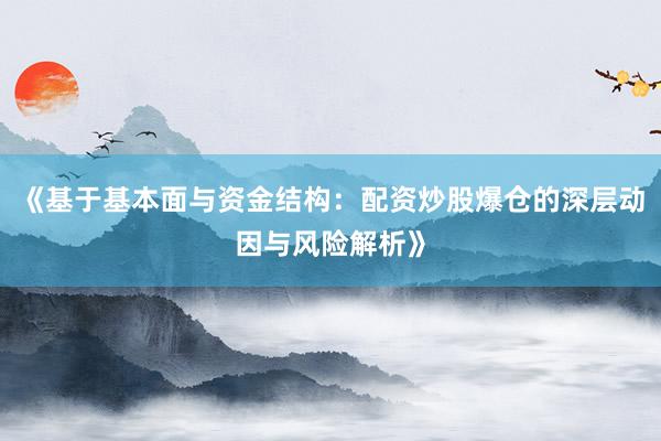 《基于基本面与资金结构：配资炒股爆仓的深层动因与风险解析》