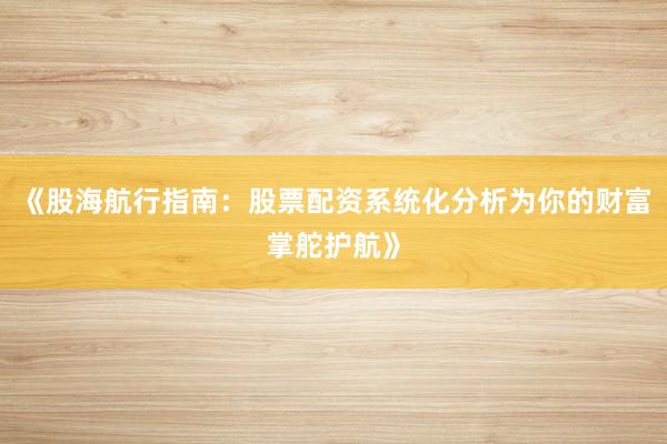 《股海航行指南：股票配资系统化分析为你的财富掌舵护航》