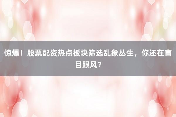 惊爆!股票配资热点板块筛选乱象丛生,你还在盲目跟风?