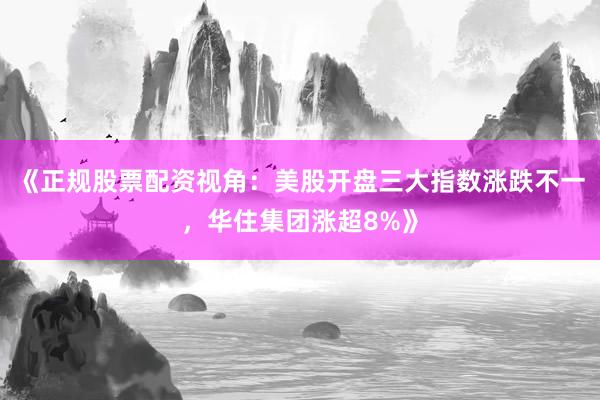 《正规股票配资视角：美股开盘三大指数涨跌不一，华住集团涨超8%》