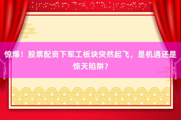 惊爆！股票配资下军工板块突然起飞，是机遇还是惊天陷阱？