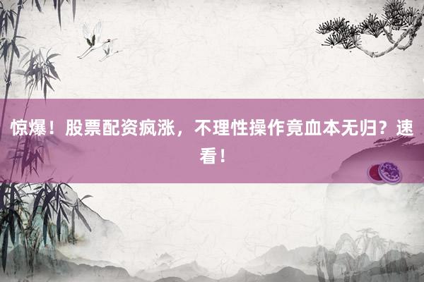 惊爆！股票配资疯涨，不理性操作竟血本无归？速看！