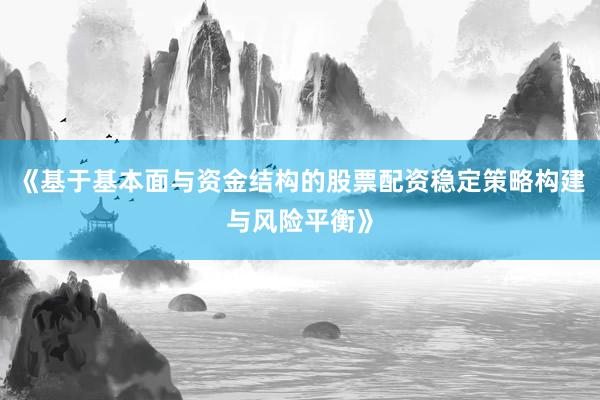 《基于基本面与资金结构的股票配资稳定策略构建与风险平衡》