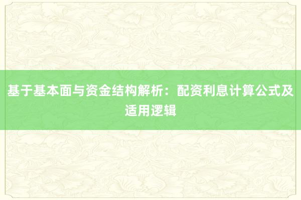 基于基本面与资金结构解析：配资利息计算公式及适用逻辑