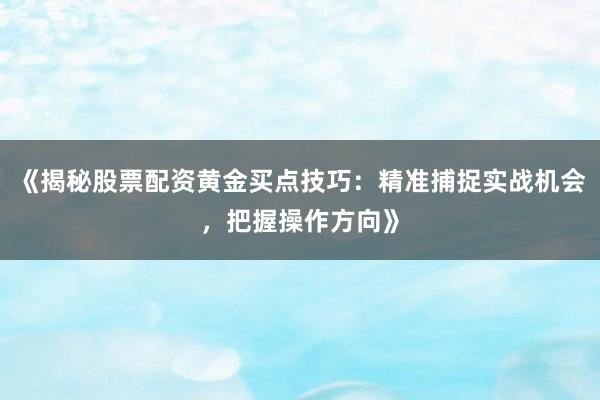 《揭秘股票配资黄金买点技巧：精准捕捉实战机会，把握操作方向》