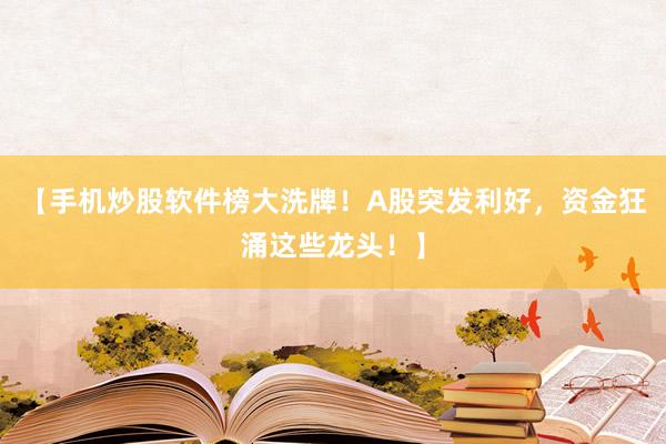 【手机炒股软件榜大洗牌！A股突发利好，资金狂涌这些龙头！】