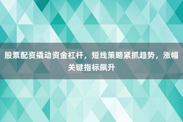 股票配资撬动资金杠杆,短线策略紧抓趋势,涨幅关键指标飙升
