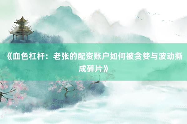 《血色杠杆：老张的配资账户如何被贪婪与波动撕成碎片》