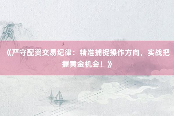 《严守配资交易纪律：精准捕捉操作方向，实战把握黄金机会！》