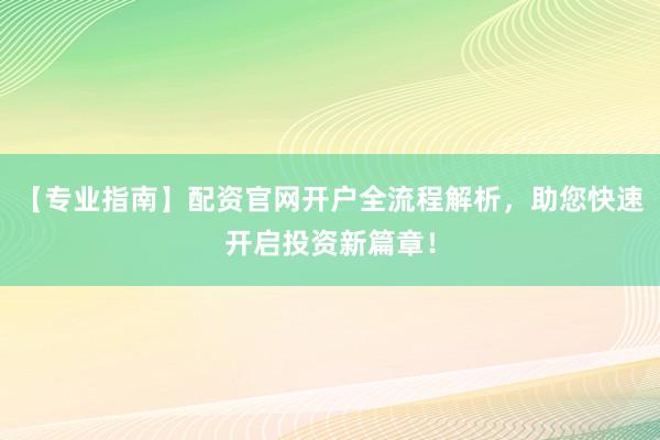 【专业指南】配资官网开户全流程解析，助您快速开启投资新篇章！