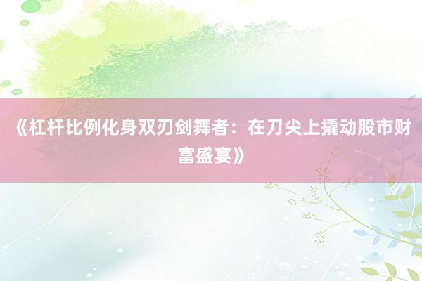 《杠杆比例化身双刃剑舞者：在刀尖上撬动股市财富盛宴》