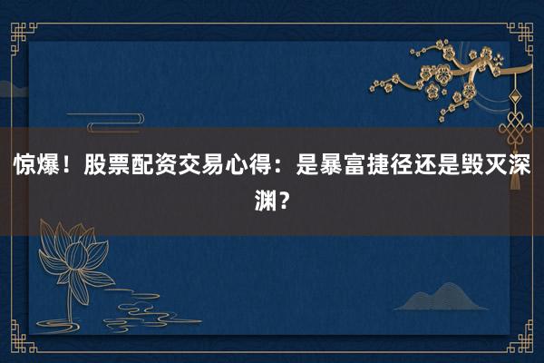 惊爆！股票配资交易心得：是暴富捷径还是毁灭深渊？