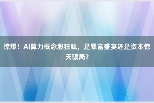 惊爆！AI算力概念股狂飙，是暴富盛宴还是资本惊天骗局？