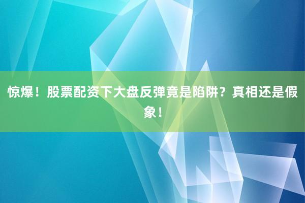 惊爆！股票配资下大盘反弹竟是陷阱？真相还是假象！