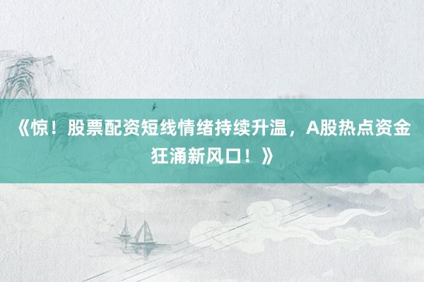《惊！股票配资短线情绪持续升温，A股热点资金狂涌新风口！》