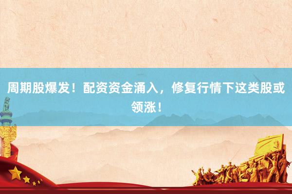 周期股爆发！配资资金涌入，修复行情下这类股或领涨！