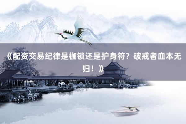 《配资交易纪律是枷锁还是护身符？破戒者血本无归！》