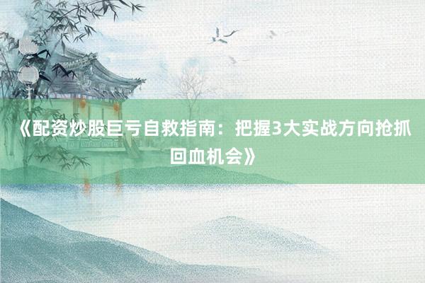 《配资炒股巨亏自救指南：把握3大实战方向抢抓回血机会》