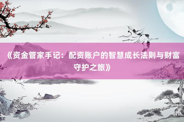 《资金管家手记：配资账户的智慧成长法则与财富守护之旅》