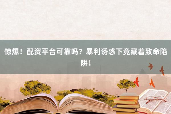 惊爆！配资平台可靠吗？暴利诱惑下竟藏着致命陷阱！