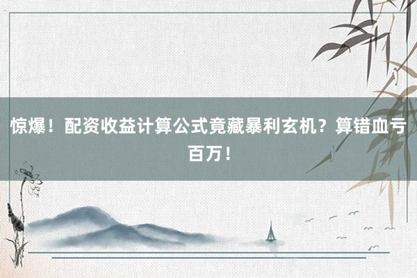 惊爆！配资收益计算公式竟藏暴利玄机？算错血亏百万！