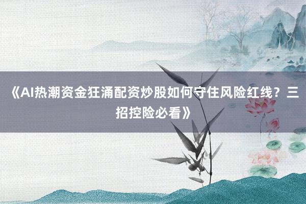 《AI热潮资金狂涌配资炒股如何守住风险红线？三招控险必看》