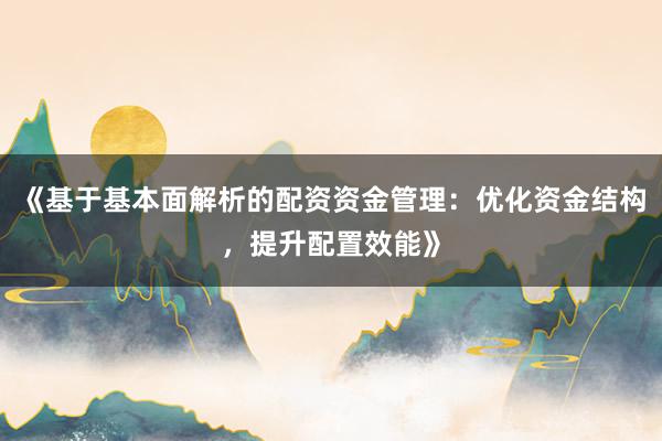 《基于基本面解析的配资资金管理:优化资金结构,提升配置效能》