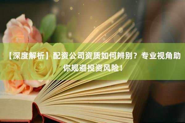 【深度解析】配资公司资质如何辨别？专业视角助你规避投资风险！