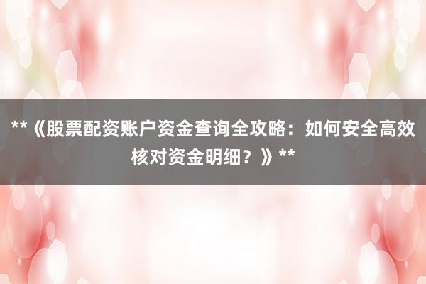 **《股票配资账户资金查询全攻略:如何安全高效核对资金明细?》**