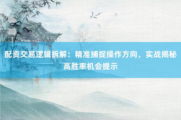 配资交易逻辑拆解：精准捕捉操作方向，实战揭秘高胜率机会提示
