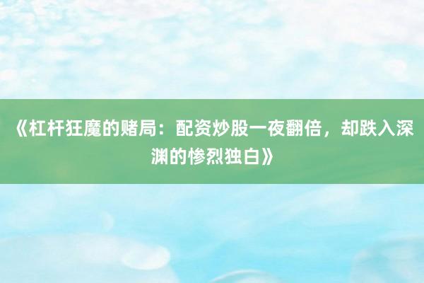 《杠杆狂魔的赌局：配资炒股一夜翻倍，却跌入深渊的惨烈独白》