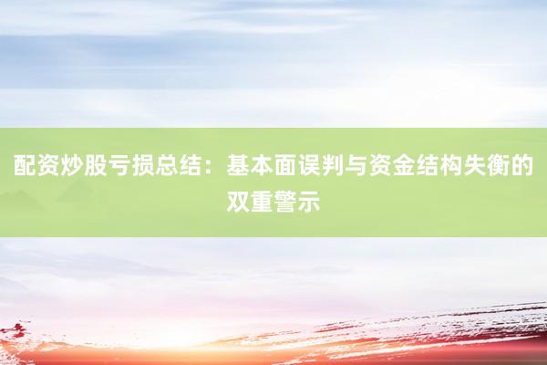 配资炒股亏损总结：基本面误判与资金结构失衡的双重警示