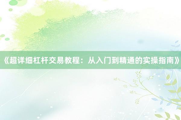《超详细杠杆交易教程：从入门到精通的实操指南》