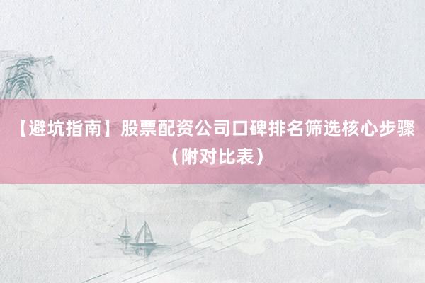 【避坑指南】股票配资公司口碑排名筛选核心步骤（附对比表）