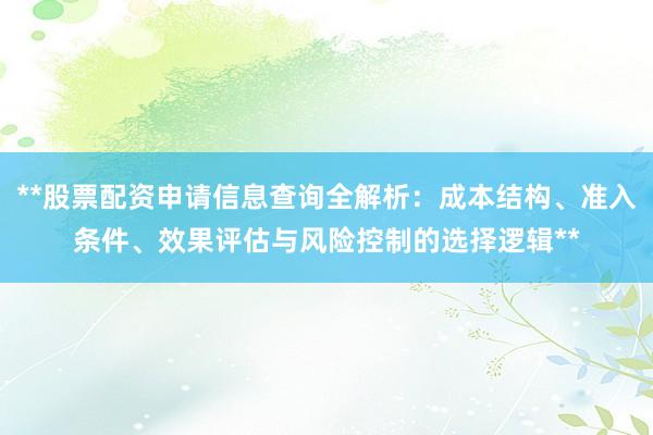 **股票配资申请信息查询全解析:成本结构、准入条件、效果评估与风险控制的选择逻辑**