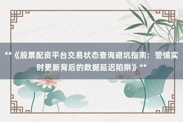 **《股票配资平台交易状态查询避坑指南:警惕实时更新背后的数据延迟陷阱》**