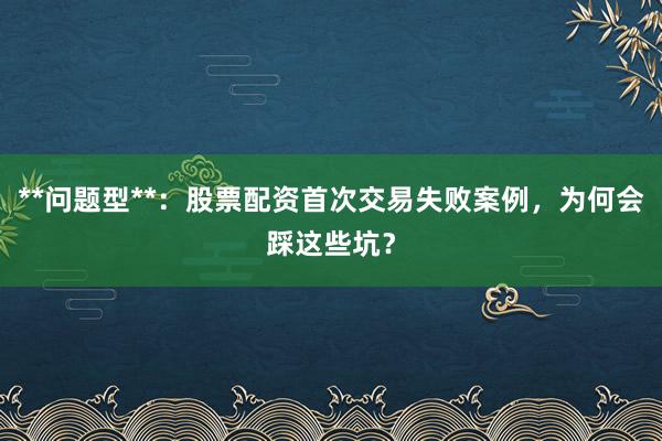 **问题型**：股票配资首次交易失败案例，为何会踩这些坑？
