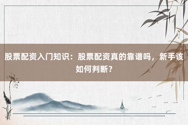 股票配资入门知识：股票配资真的靠谱吗，新手该如何判断？