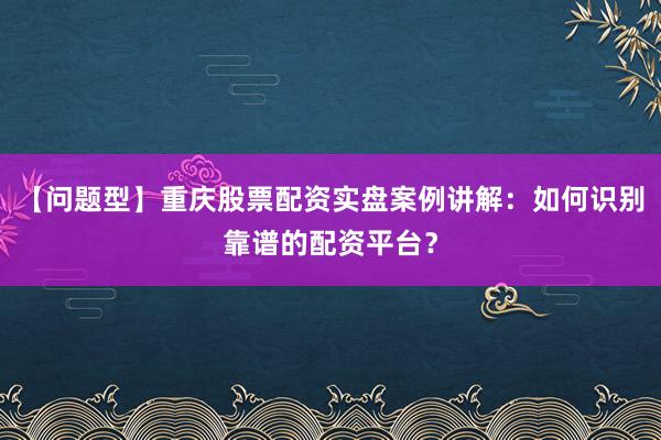 【问题型】重庆股票配资实盘案例讲解:如何识别靠谱的配资平台?