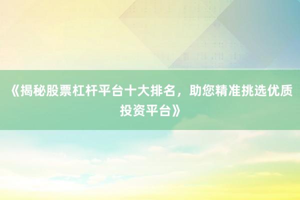 《揭秘股票杠杆平台十大排名，助您精准挑选优质投资平台》