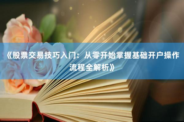 《股票交易技巧入门：从零开始掌握基础开户操作流程全解析》