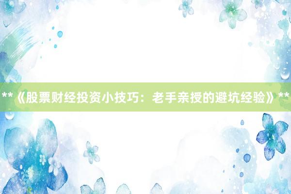 **《股票财经投资小技巧：老手亲授的避坑经验》**