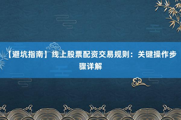 【避坑指南】线上股票配资交易规则：关键操作步骤详解