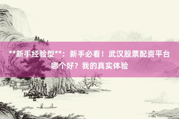 **新手经验型**：新手必看！武汉股票配资平台哪个好？我的真实体验