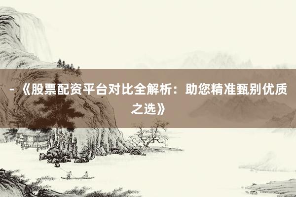 - 《股票配资平台对比全解析：助您精准甄别优质之选》