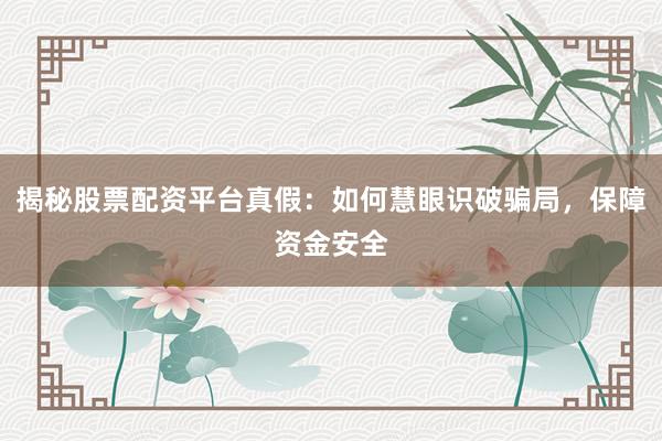 揭秘股票配资平台真假：如何慧眼识破骗局，保障资金安全