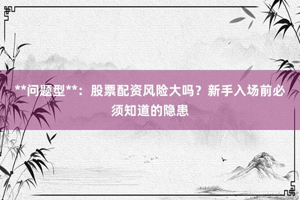 **问题型**:股票配资风险大吗?新手入场前必须知道的隐患